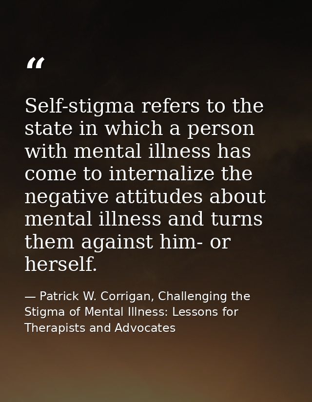 Self-stigma refers to the state in which a person with mental illness has come to internalize the negative attitudes abo — Patrick W. Corrigan, Challenging the Stigma of Mental Illness: Lessons for Therapists and Advocates