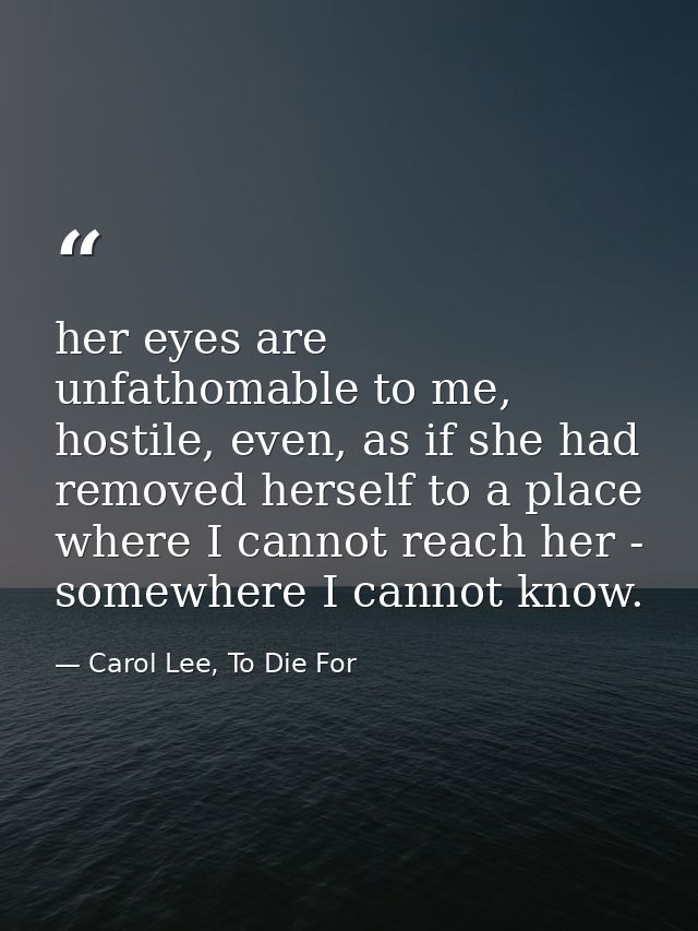 her eyes are unfathomable to me, hostile, even, as if she had removed herself to a place where I cannot reach her - some — Carol Lee, To Die For