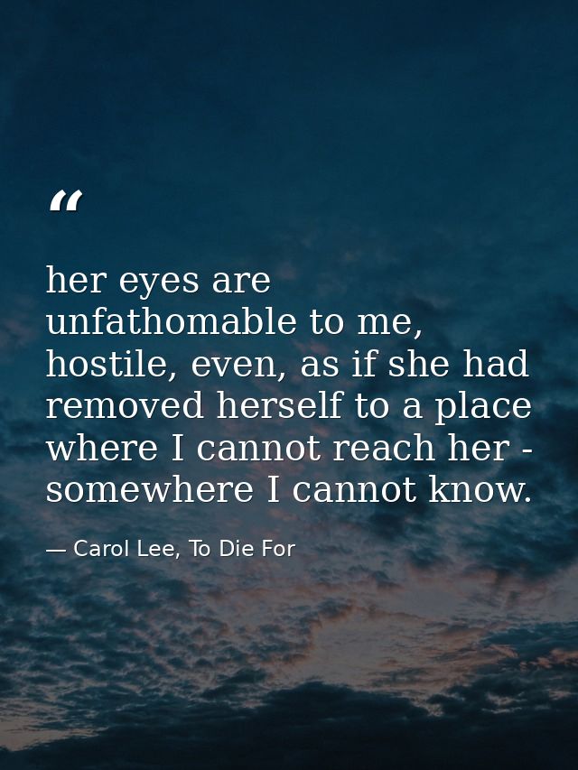 her eyes are unfathomable to me, hostile, even, as if she had removed herself to a place where I cannot reach her - some — Carol Lee, To Die For