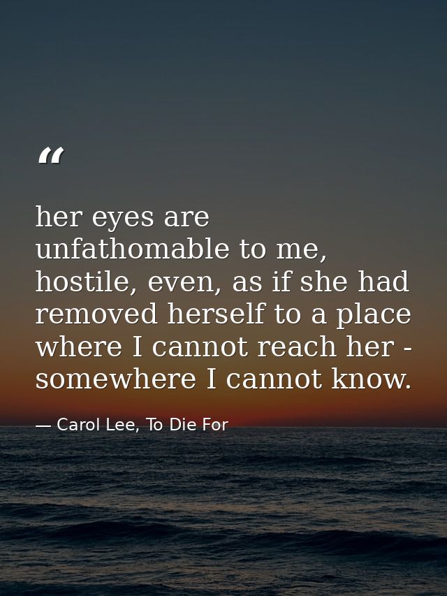 her eyes are unfathomable to me, hostile, even, as if she had removed herself to a place where I cannot reach her - some — Carol Lee, To Die For