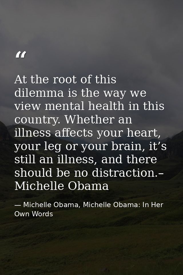 At the root of this dilemma is the way we view mental health in this country. Whether an illness affects your heart, you — Michelle Obama, Michelle Obama: In Her Own Words