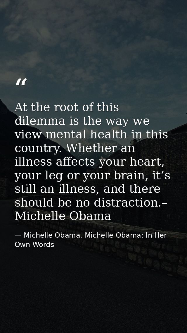 At the root of this dilemma is the way we view mental health in this country. Whether an illness affects your heart, you — Michelle Obama, Michelle Obama: In Her Own Words