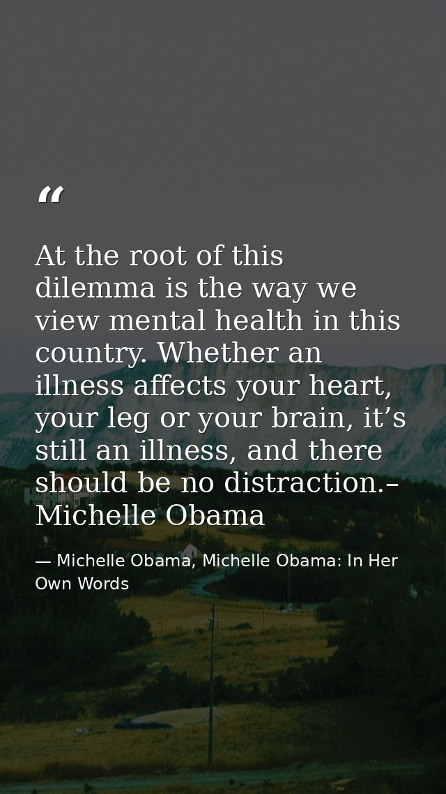 At the root of this dilemma is the way we view mental health in this country. Whether an illness affects your heart, you — Michelle Obama, Michelle Obama: In Her Own Words