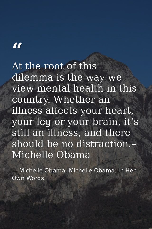 At the root of this dilemma is the way we view mental health in this country. Whether an illness affects your heart, you — Michelle Obama, Michelle Obama: In Her Own Words