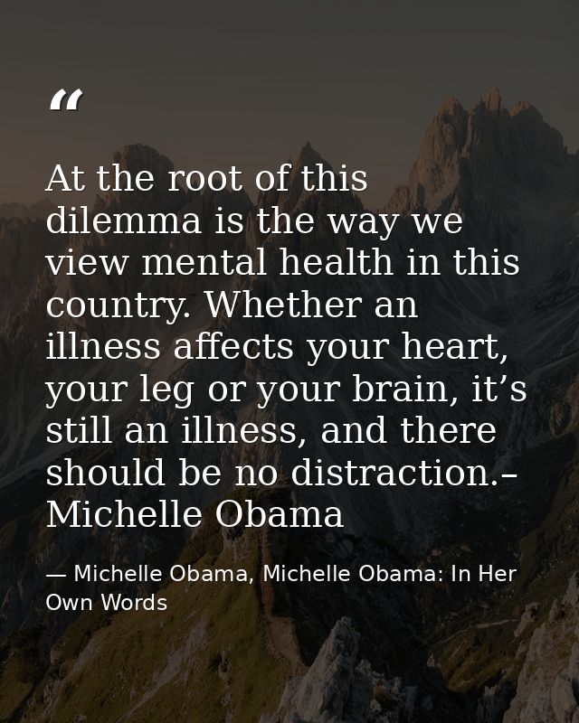 At the root of this dilemma is the way we view mental health in this country. Whether an illness affects your heart, you — Michelle Obama, Michelle Obama: In Her Own Words