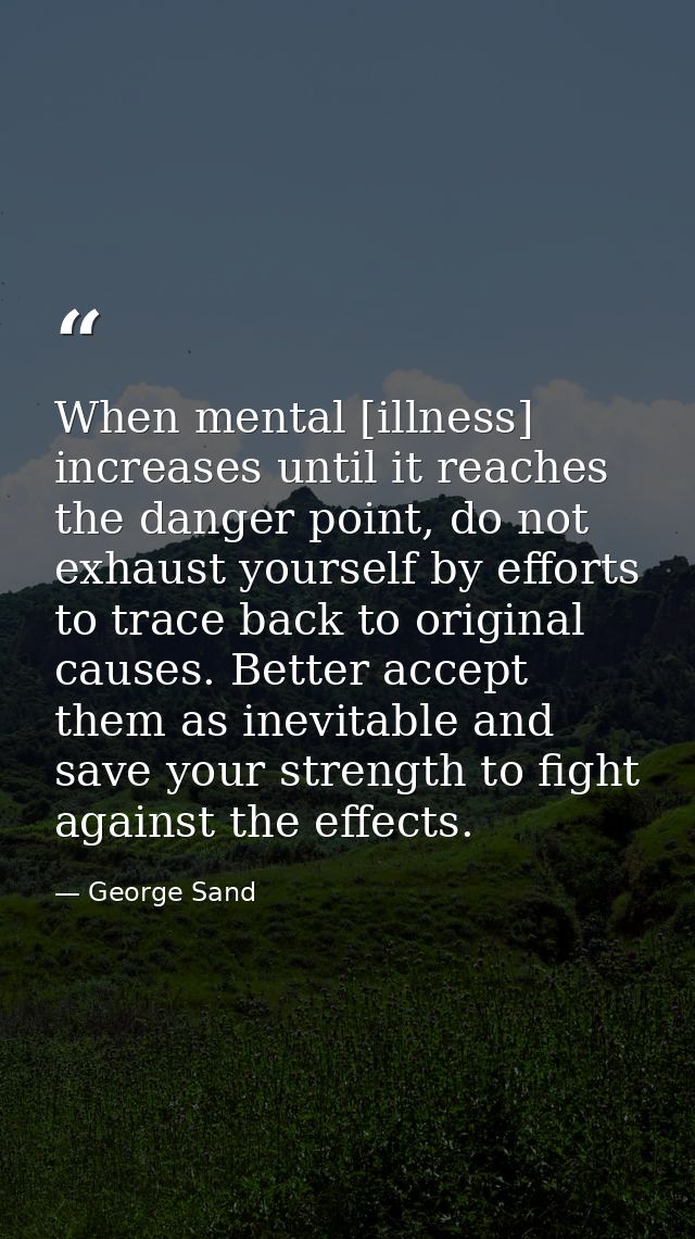 When mental [illness] increases until it reaches the danger point, do not exhaust yourself by efforts to trace back to o — George Sand