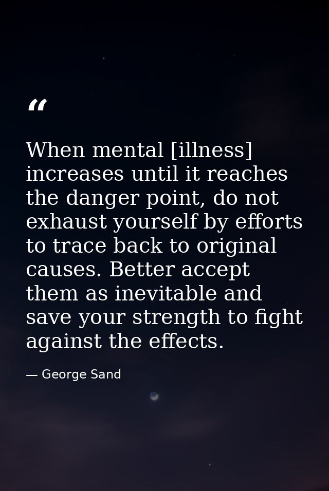 When mental [illness] increases until it reaches the danger point, do not exhaust yourself by efforts to trace back to o — George Sand