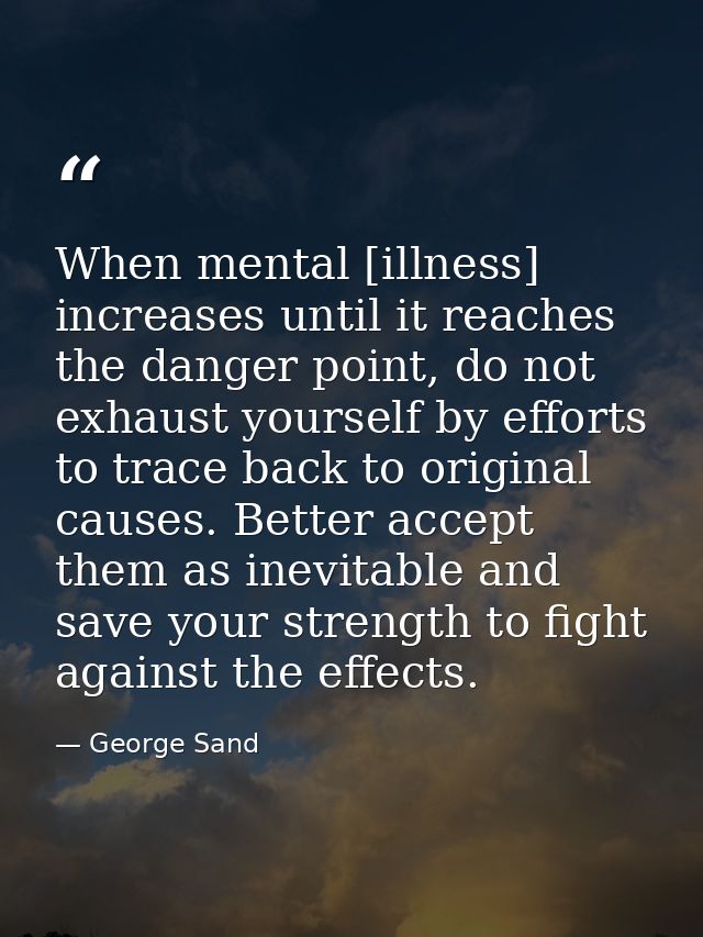 When mental [illness] increases until it reaches the danger point, do not exhaust yourself by efforts to trace back to o — George Sand
