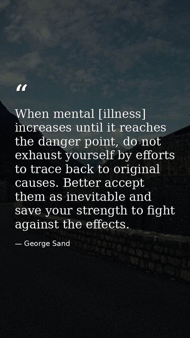 When mental [illness] increases until it reaches the danger point, do not exhaust yourself by efforts to trace back to o — George Sand
