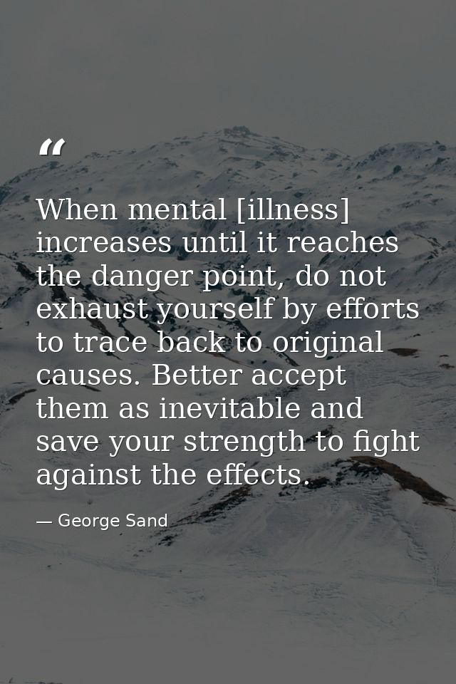 When mental [illness] increases until it reaches the danger point, do not exhaust yourself by efforts to trace back to o — George Sand