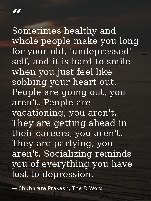 Sometimes healthy and whole people make you long for your old, 'undepressed' self, and it is hard to smile when you just — Shubhrata Prakash, The D Word