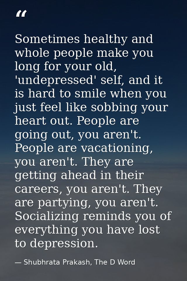 Sometimes healthy and whole people make you long for your old, 'undepressed' self, and it is hard to smile when you just — Shubhrata Prakash, The D Word