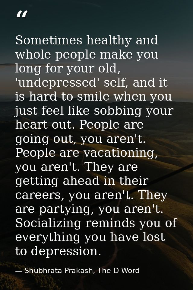 Sometimes healthy and whole people make you long for your old, 'undepressed' self, and it is hard to smile when you just — Shubhrata Prakash, The D Word