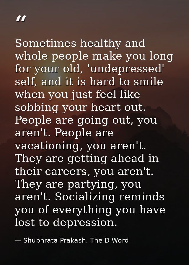 Sometimes healthy and whole people make you long for your old, 'undepressed' self, and it is hard to smile when you just — Shubhrata Prakash, The D Word