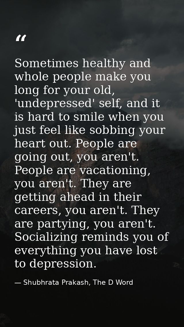 Sometimes healthy and whole people make you long for your old, 'undepressed' self, and it is hard to smile when you just — Shubhrata Prakash, The D Word
