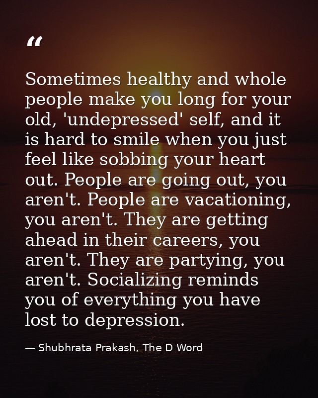 Sometimes healthy and whole people make you long for your old, 'undepressed' self, and it is hard to smile when you just — Shubhrata Prakash, The D Word