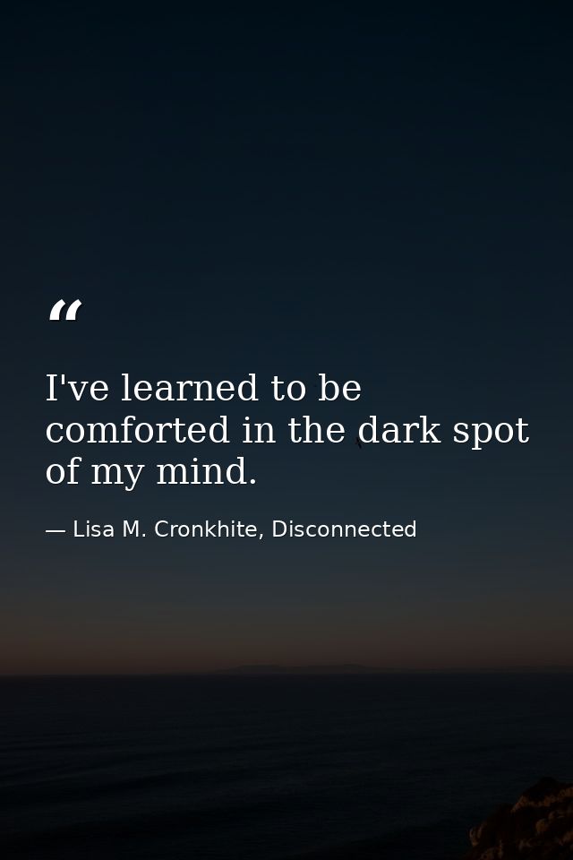 I've learned to be comforted in the dark spot of my mind. — Lisa M. Cronkhite, Disconnected
