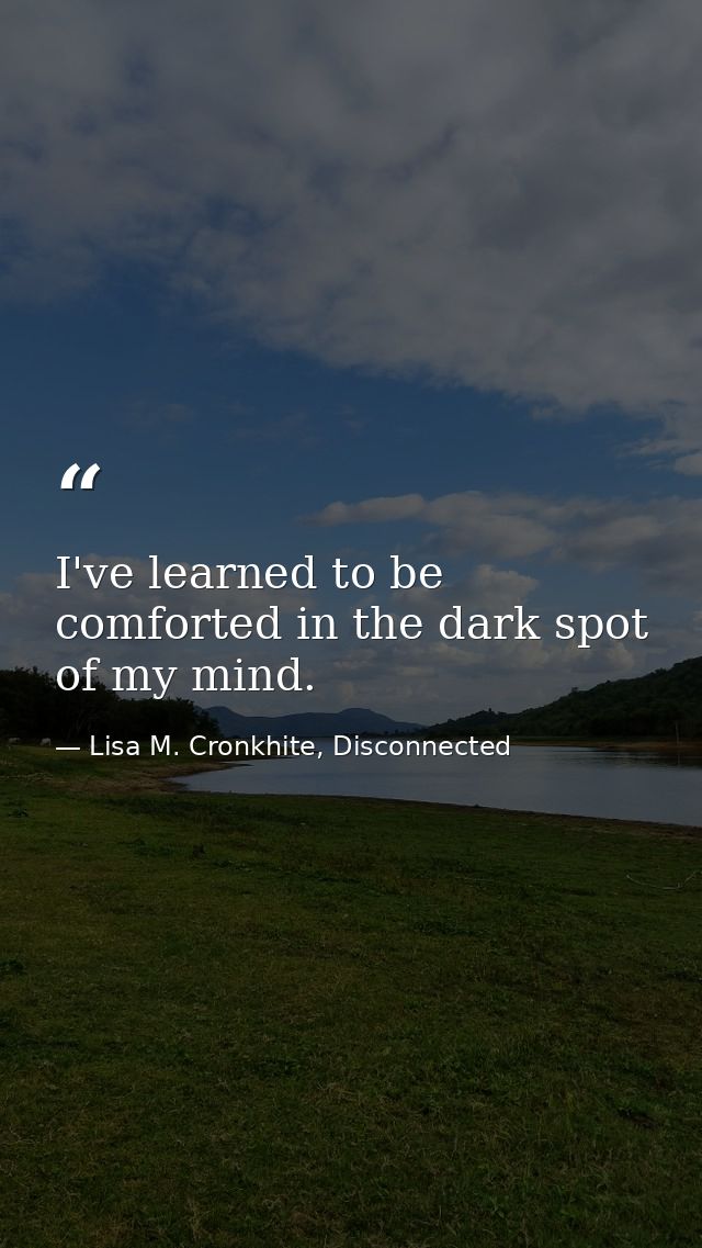 I've learned to be comforted in the dark spot of my mind. — Lisa M. Cronkhite, Disconnected