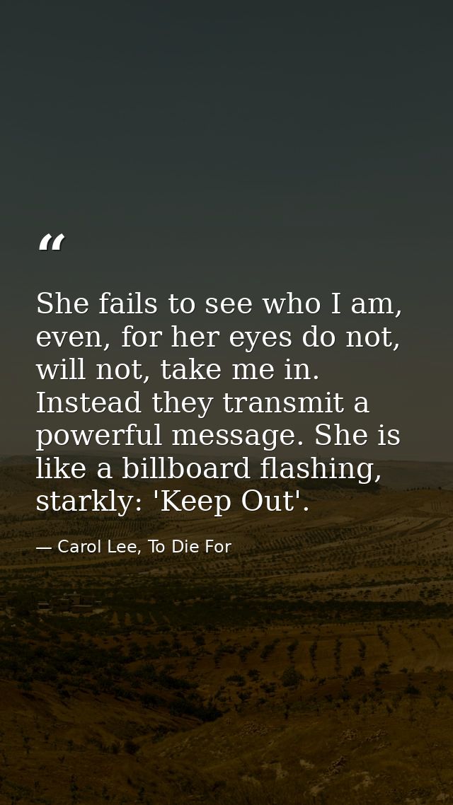 She fails to see who I am, even, for her eyes do not, will not, take me in. Instead they transmit a powerful message. Sh — Carol Lee, To Die For