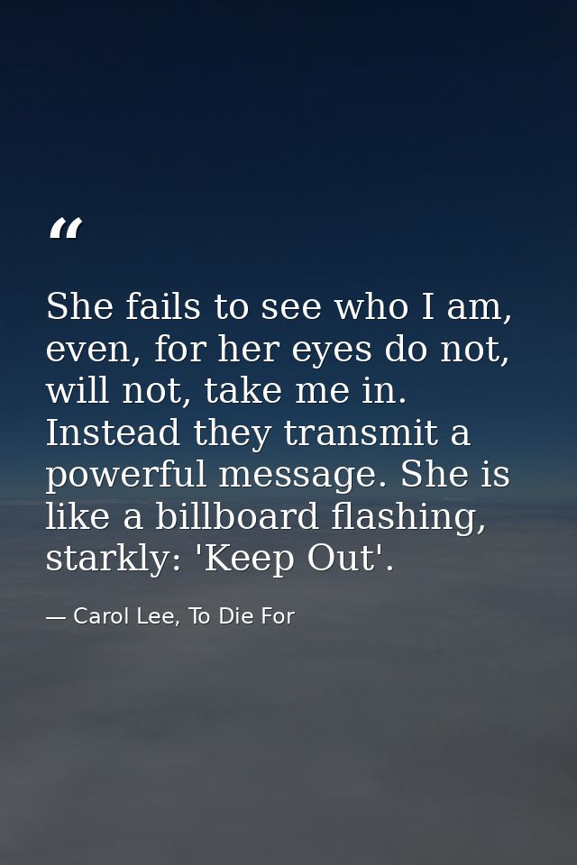 She fails to see who I am, even, for her eyes do not, will not, take me in. Instead they transmit a powerful message. Sh — Carol Lee, To Die For