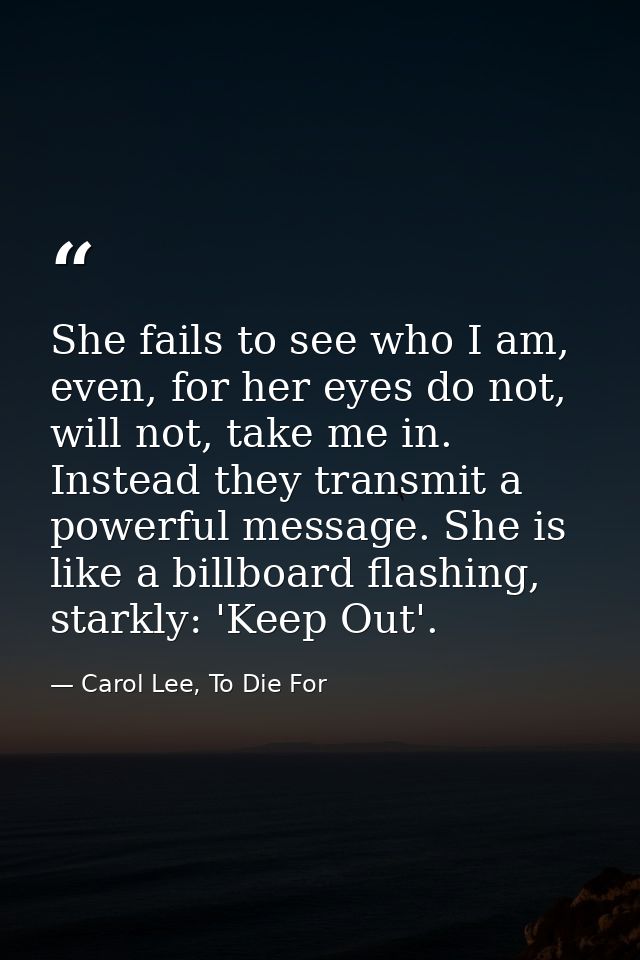 She fails to see who I am, even, for her eyes do not, will not, take me in. Instead they transmit a powerful message. Sh — Carol Lee, To Die For