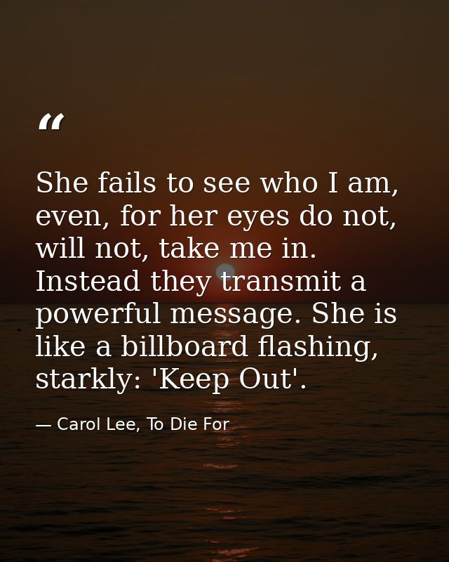 She fails to see who I am, even, for her eyes do not, will not, take me in. Instead they transmit a powerful message. Sh — Carol Lee, To Die For