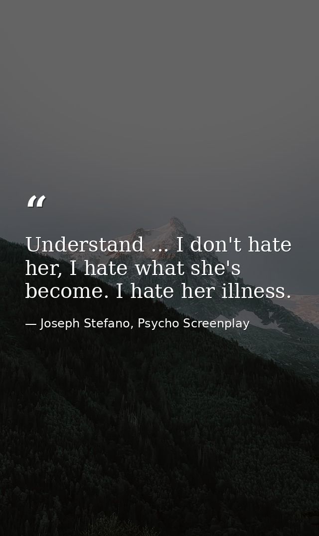 Understand ... I don't hate her, I hate what she's become. I hate her illness. — Joseph Stefano, Psycho Screenplay