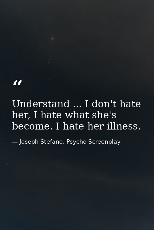 Understand ... I don't hate her, I hate what she's become. I hate her illness. — Joseph Stefano, Psycho Screenplay