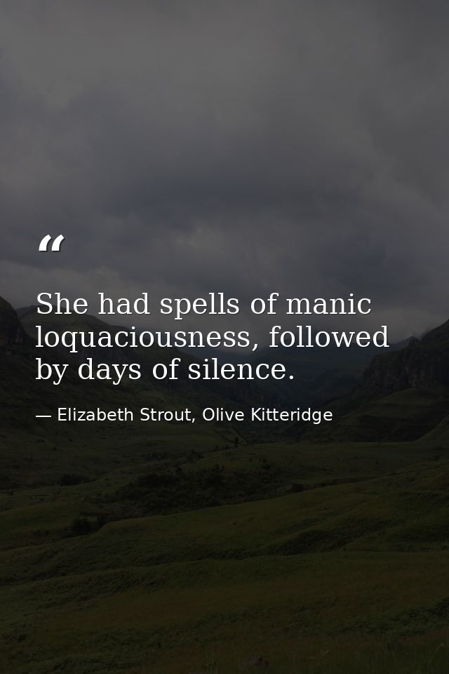 She had spells of manic loquaciousness, followed by days of silence. — Elizabeth Strout, Olive Kitteridge