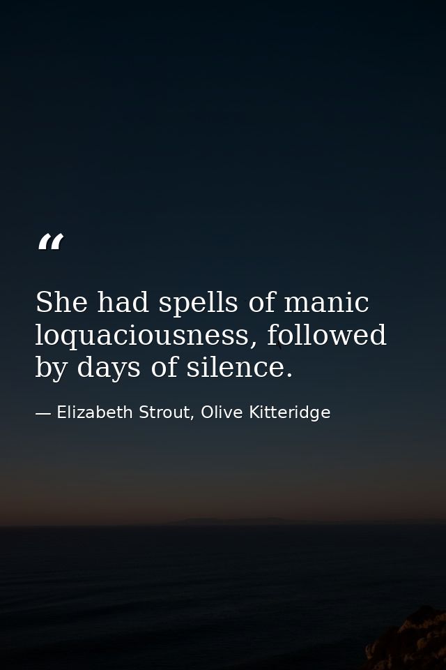 She had spells of manic loquaciousness, followed by days of silence. — Elizabeth Strout, Olive Kitteridge