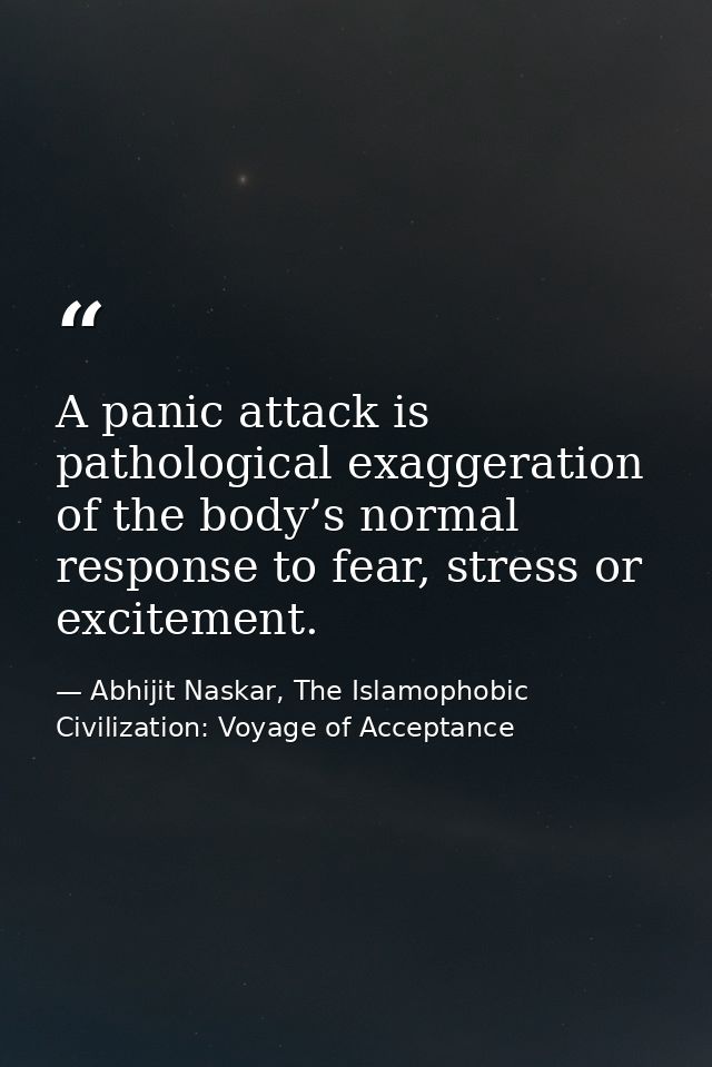 A panic attack is pathological exaggeration of the body’s normal response to fear, stress or excitement. — Abhijit Naskar, The Islamophobic Civilization: Voyage of Acceptance