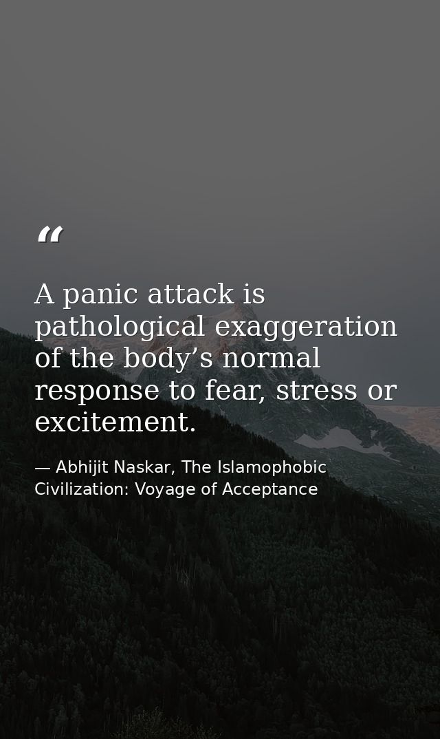 A panic attack is pathological exaggeration of the body’s normal response to fear, stress or excitement. — Abhijit Naskar, The Islamophobic Civilization: Voyage of Acceptance