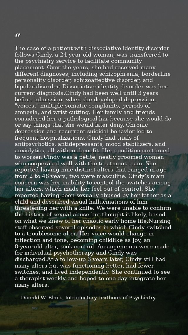 The case of a patient with dissociative identity disorder follows:Cindy, a 24-year-old woman, was transferred to the psy — Donald W. Black, Introductory Textbook of Psychiatry