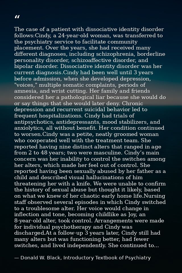 The case of a patient with dissociative identity disorder follows:Cindy, a 24-year-old woman, was transferred to the psy — Donald W. Black, Introductory Textbook of Psychiatry
