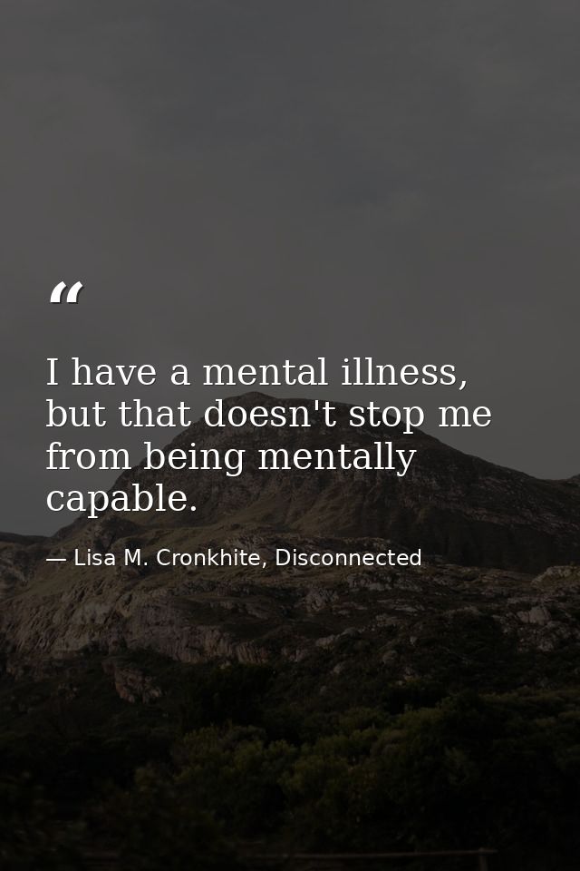 I have a mental illness, but that doesn't stop me from being mentally capable. — Lisa M. Cronkhite, Disconnected