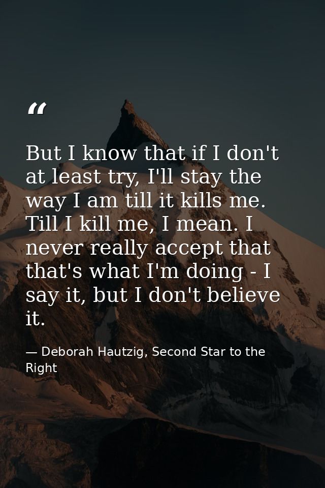But I know that if I don't at least try, I'll stay the way I am till it kills me. Till I kill me, I mean. I never really — Deborah Hautzig, Second Star to the Right