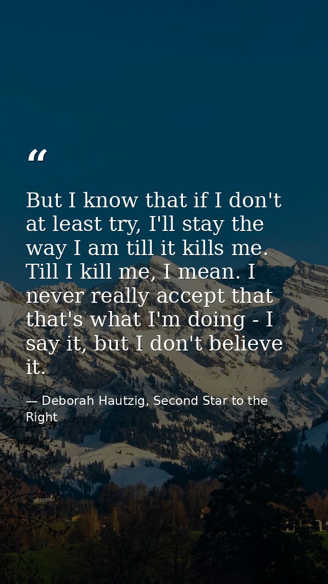 But I know that if I don't at least try, I'll stay the way I am till it kills me. Till I kill me, I mean. I never really — Deborah Hautzig, Second Star to the Right