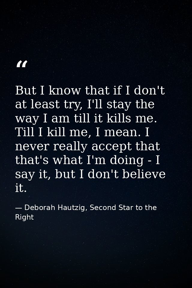 But I know that if I don't at least try, I'll stay the way I am till it kills me. Till I kill me, I mean. I never really — Deborah Hautzig, Second Star to the Right