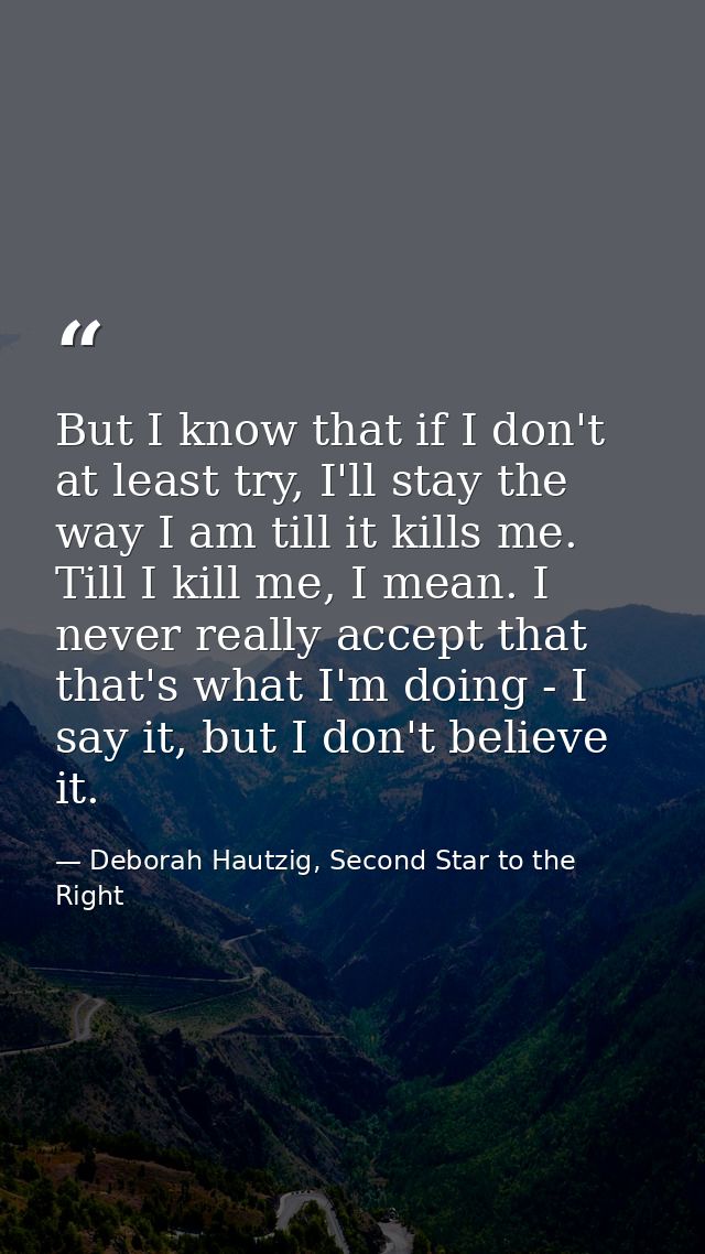 But I know that if I don't at least try, I'll stay the way I am till it kills me. Till I kill me, I mean. I never really — Deborah Hautzig, Second Star to the Right