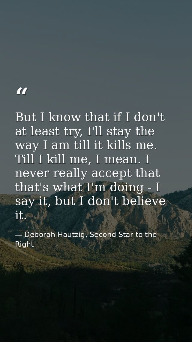 But I know that if I don't at least try, I'll stay the way I am till it kills me. Till I kill me, I mean. I never really — Deborah Hautzig, Second Star to the Right