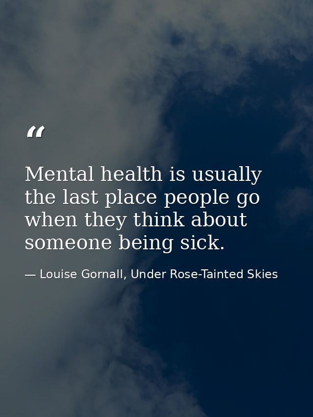 Mental health is usually the last place people go when they think about someone being sick. — Louise Gornall, Under Rose-Tainted Skies