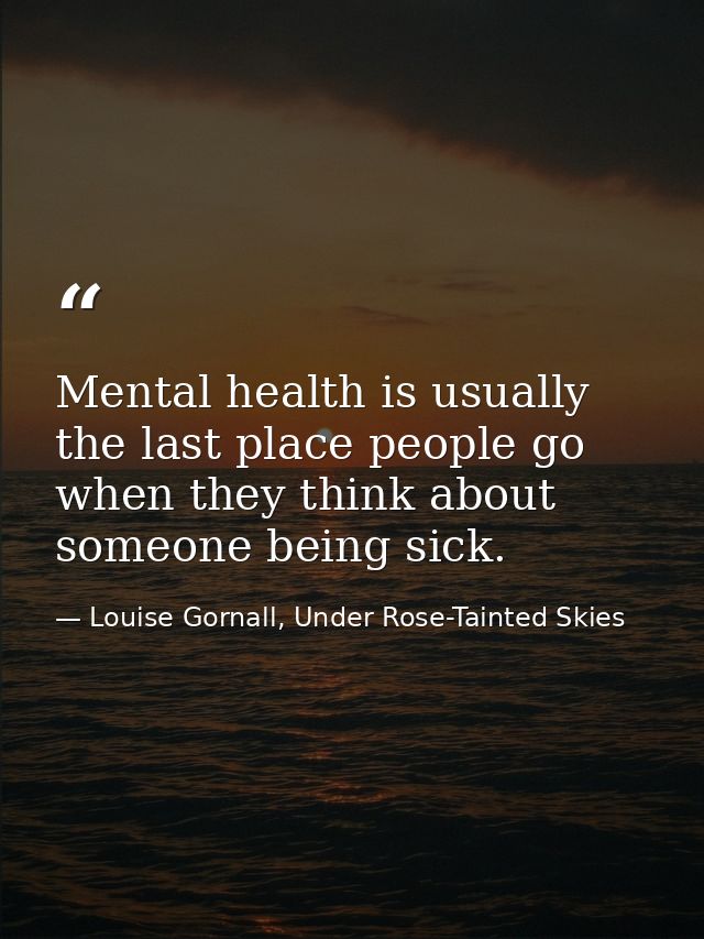 Mental health is usually the last place people go when they think about someone being sick. — Louise Gornall, Under Rose-Tainted Skies