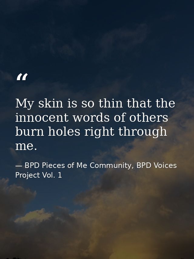 My skin is so thin that the innocent words of others burn holes right through me. — BPD Pieces of Me Community, BPD Voices Project Vol. 1