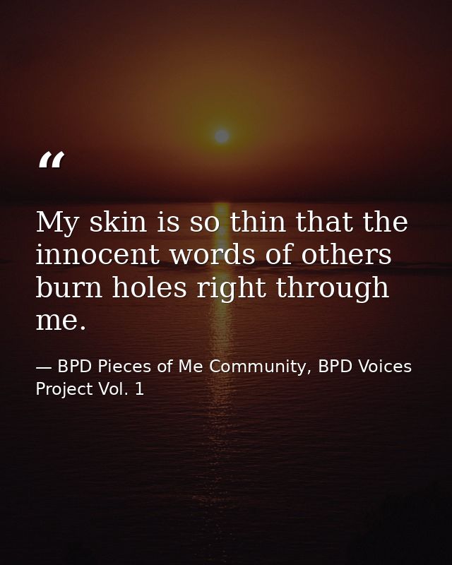 My skin is so thin that the innocent words of others burn holes right through me. — BPD Pieces of Me Community, BPD Voices Project Vol. 1