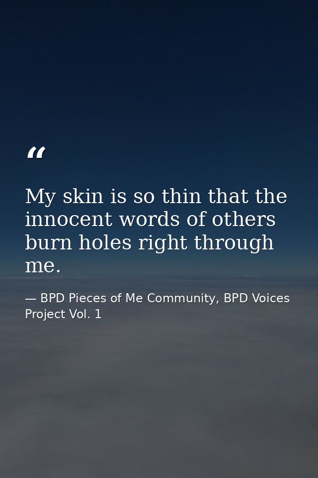 My skin is so thin that the innocent words of others burn holes right through me. — BPD Pieces of Me Community, BPD Voices Project Vol. 1