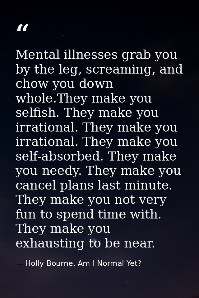 Mental illnesses grab you by the leg, screaming, and chow you down whole.They make you selfish. They make you irrational — Holly Bourne, Am I Normal Yet?