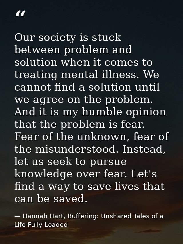 Our society is stuck between problem and solution when it comes to treating mental illness. We cannot find a solution un — Hannah Hart, Buffering: Unshared Tales of a Life Fully Loaded