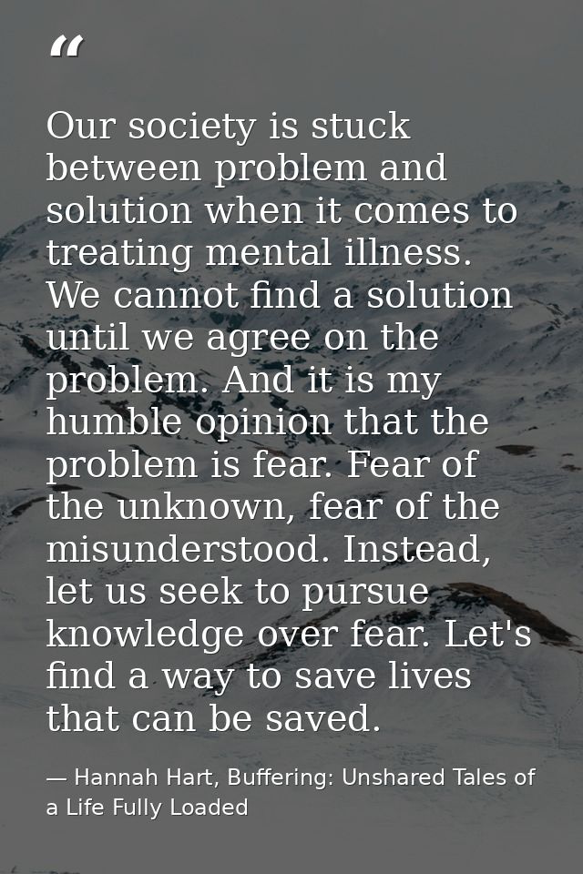 Our society is stuck between problem and solution when it comes to treating mental illness. We cannot find a solution un — Hannah Hart, Buffering: Unshared Tales of a Life Fully Loaded