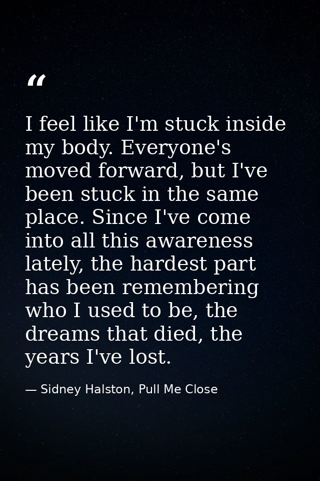 I feel like I'm stuck inside my body. Everyone's moved forward, but I've been stuck in the same place. Since I've come i — Sidney Halston, Pull Me Close