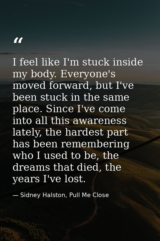 I feel like I'm stuck inside my body. Everyone's moved forward, but I've been stuck in the same place. Since I've come i — Sidney Halston, Pull Me Close
